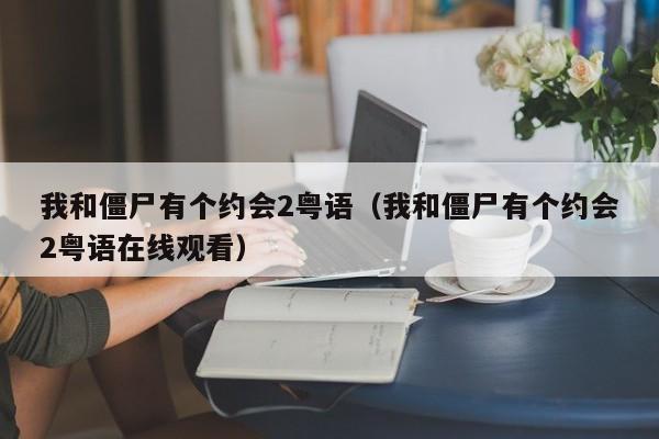 我和僵尸有个约会2粤语（我和僵尸有个约会2粤语在线观看）