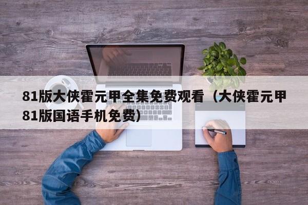 81版大侠霍元甲全集免费观看（大侠霍元甲81版国语手机免费）