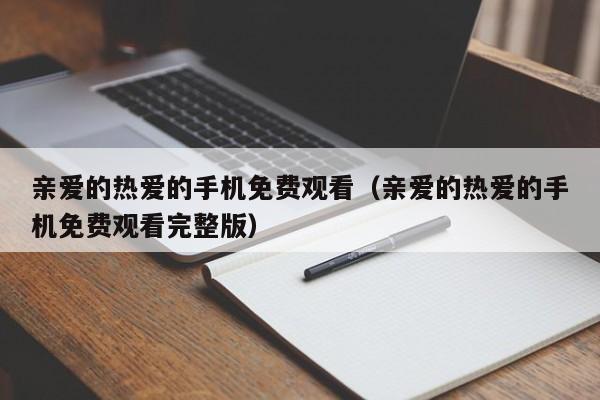 亲爱的热爱的手机免费观看（亲爱的热爱的手机免费观看完整版）