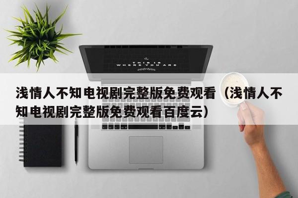 浅情人不知电视剧完整版免费观看（浅情人不知电视剧完整版免费观看百度云）