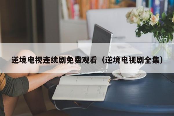逆境电视连续剧免费观看（逆境电视剧全集）