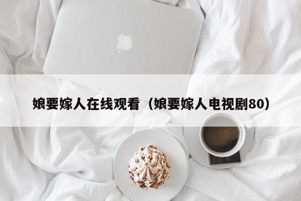 娘要嫁人在线观看（娘要嫁人电视剧80）
