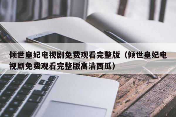 倾世皇妃电视剧免费观看完整版（倾世皇妃电视剧免费观看完整版高清西瓜）