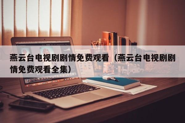 燕云台电视剧剧情免费观看（燕云台电视剧剧情免费观看全集）