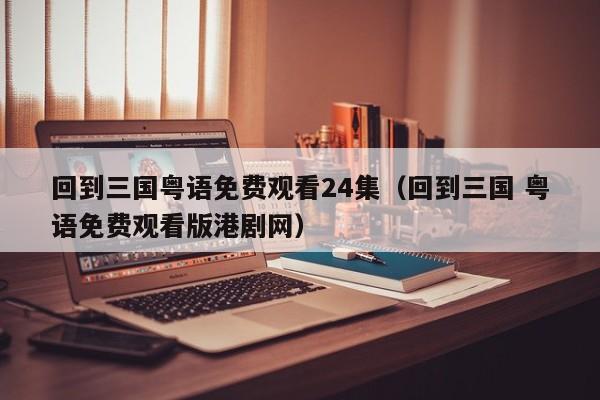 回到三国粤语免费观看24集（回到三国 粤语免费观看版港剧网）