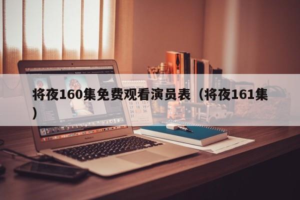 将夜160集免费观看演员表（将夜161集）
