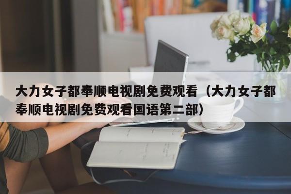 大力女子都奉顺电视剧免费观看（大力女子都奉顺电视剧免费观看国语第二部）