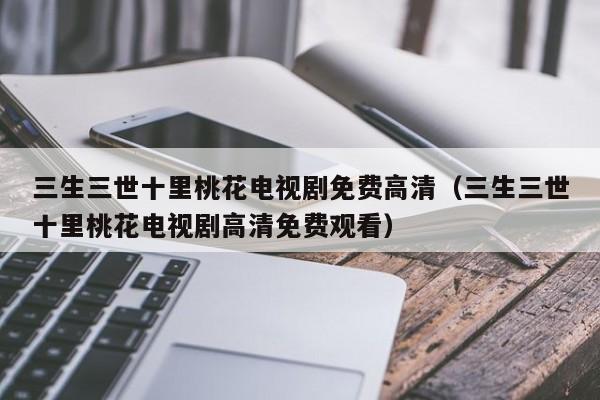 三生三世十里桃花电视剧免费高清（三生三世十里桃花电视剧高清免费观看）