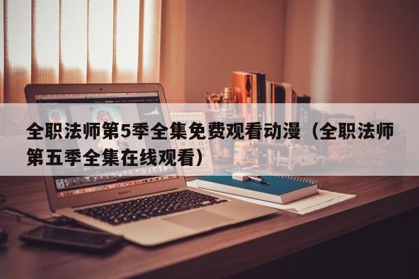 全职法师第5季全集免费观看动漫（全职法师第五季全集在线观看）