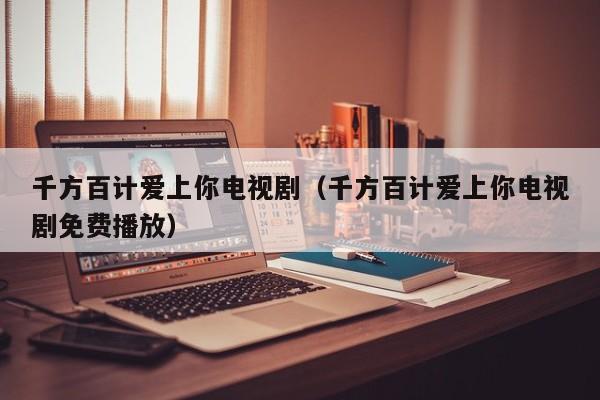 千方百计爱上你电视剧（千方百计爱上你电视剧免费播放）
