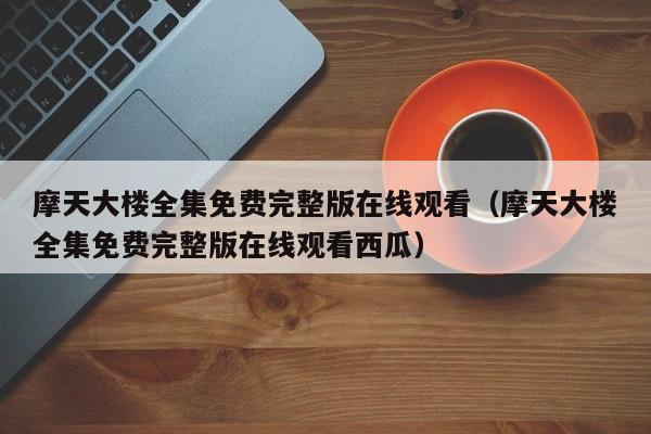 摩天大楼全集免费完整版在线观看（摩天大楼全集免费完整版在线观看西瓜）