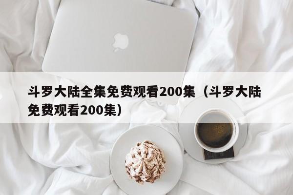 斗罗大陆全集免费观看200集（斗罗大陆 免费观看200集）