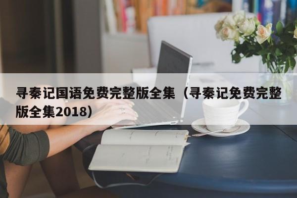 寻秦记国语免费完整版全集（寻秦记免费完整版全集2018）