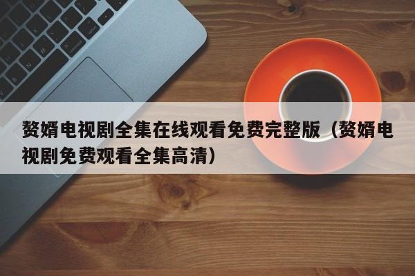 赘婿电视剧全集在线观看免费完整版（赘婿电视剧免费观看全集高清）
