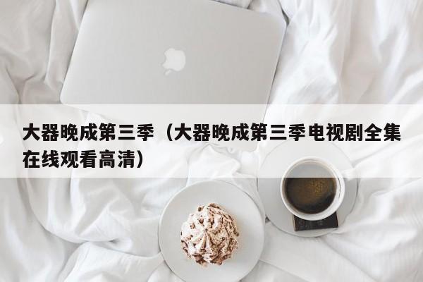大器晚成第三季（大器晚成第三季电视剧全集在线观看高清）