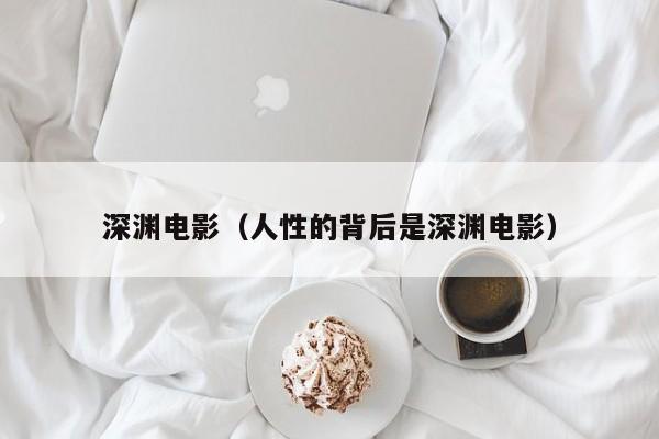 深渊电影（人性的背后是深渊电影）