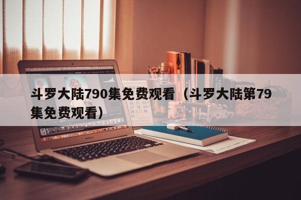 斗罗大陆790集免费观看（斗罗大陆第79集免费观看）