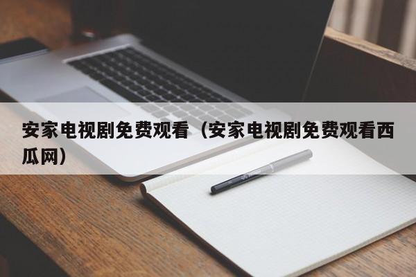安家电视剧免费观看（安家电视剧免费观看西瓜网）