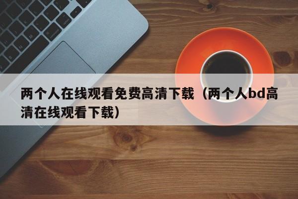 两个人在线观看免费高清下载（两个人bd高清在线观看下载）