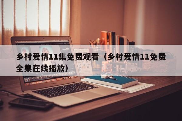 乡村爱情11集免费观看（乡村爱情11免费全集在线播放）