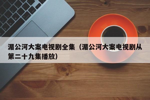 湄公河大案电视剧全集（湄公河大案电视剧从第二十九集播放）