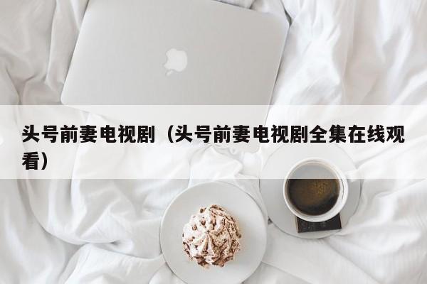 头号前妻电视剧（头号前妻电视剧全集在线观看）