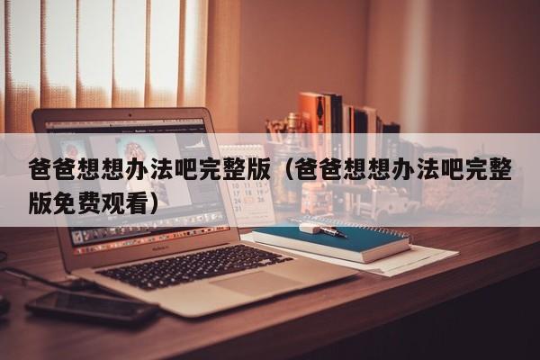 爸爸想想办法吧完整版（爸爸想想办法吧完整版免费观看）