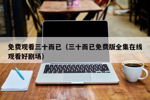 免费观看三十而已（三十而已免费版全集在线观看好剧场）