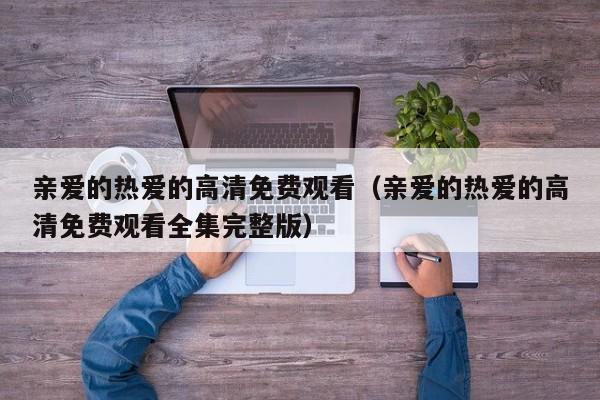亲爱的热爱的高清免费观看（亲爱的热爱的高清免费观看全集完整版）