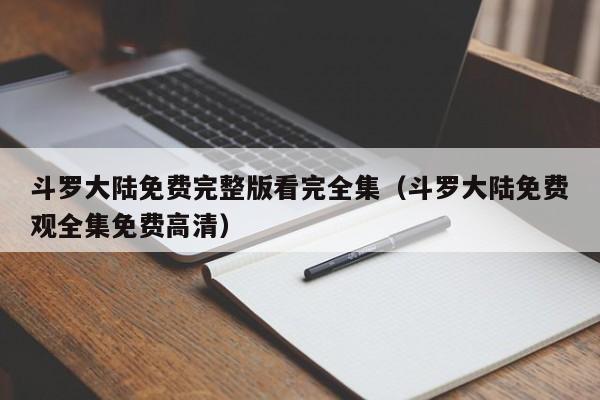 斗罗大陆免费完整版看完全集（斗罗大陆免费观全集免费高清）