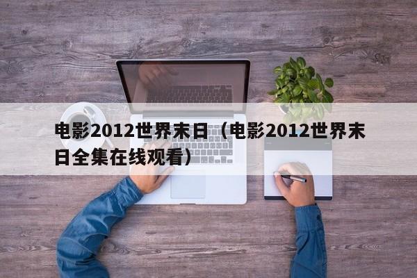 电影2012世界末日（电影2012世界末日全集在线观看）