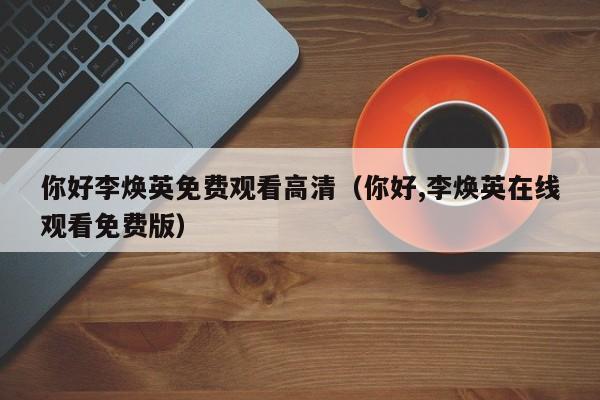你好李焕英免费观看高清（你好,李焕英在线观看免费版）