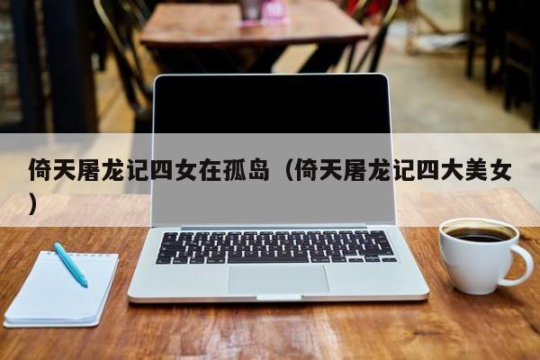 倚天屠龙记四女在孤岛（倚天屠龙记四大美女）
