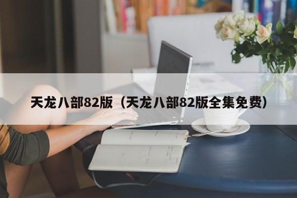 天龙八部82版（天龙八部82版全集免费）