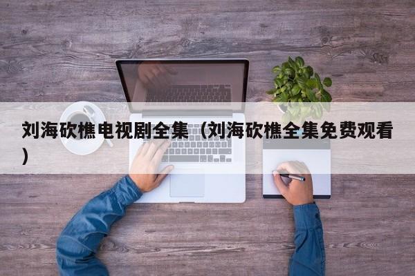 刘海砍樵电视剧全集（刘海砍樵全集免费观看）