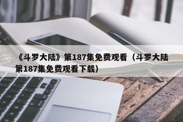 《斗罗大陆》第187集免费观看（斗罗大陆第187集免费观看下载）
