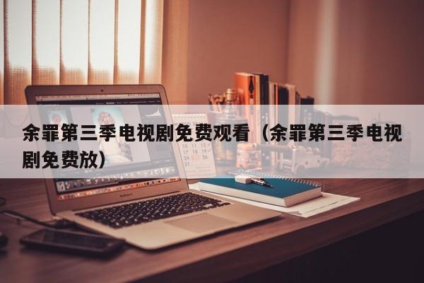 余罪第三季电视剧免费观看（余罪第三季电视剧免费放）