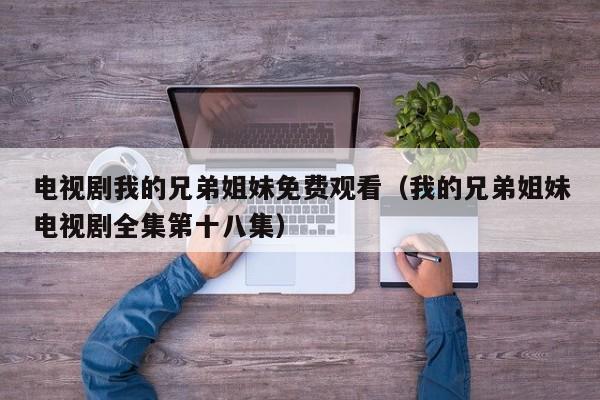 电视剧我的兄弟姐妹免费观看（我的兄弟姐妹电视剧全集第十八集）
