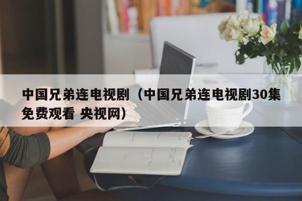 中国兄弟连电视剧（中国兄弟连电视剧30集免费观看 央视网）