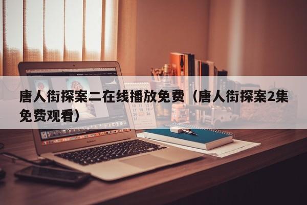 唐人街探案二在线播放免费（唐人街探案2集免费观看）