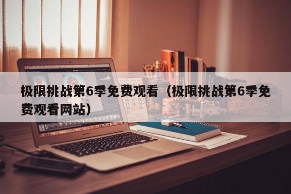 极限挑战第6季免费观看（极限挑战第6季免费观看网站）