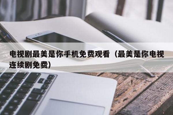 电视剧最美是你手机免费观看（最美是你电视连续剧免费）