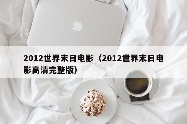 2012世界末日电影（2012世界末日电影高清完整版）