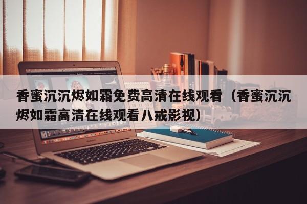 香蜜沉沉烬如霜免费高清在线观看（香蜜沉沉烬如霜高清在线观看八戒影视）