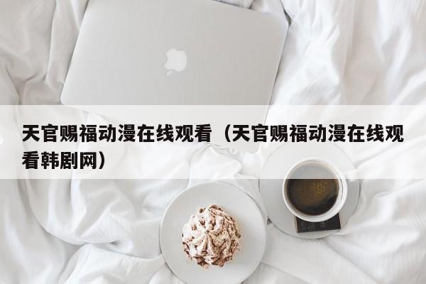 天官赐福动漫在线观看（天官赐福动漫在线观看韩剧网）