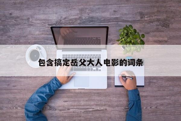 包含搞定岳父大人电影的词条