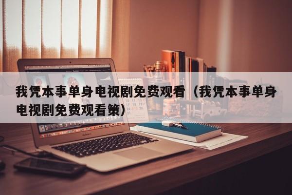 我凭本事单身电视剧免费观看（我凭本事单身电视剧免费观看策）
