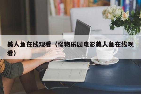 美人鱼在线观看（怪物乐园电影美人鱼在线观看）