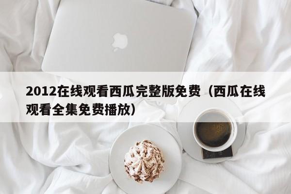 2012在线观看西瓜完整版免费（西瓜在线观看全集免费播放）
