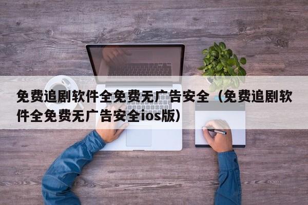 免费追剧软件全免费无广告安全（免费追剧软件全免费无广告安全ios版）